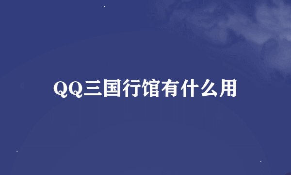 QQ三国行馆有什么用