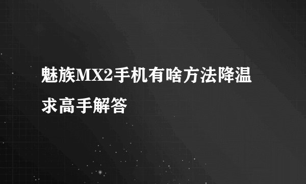 魅族MX2手机有啥方法降温 求高手解答