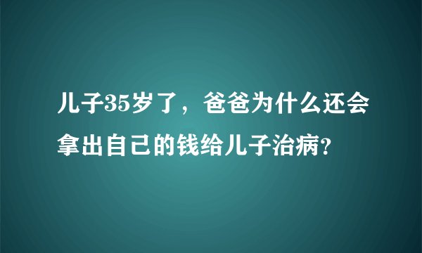 儿子35岁了，爸爸为什么还会拿出自己的钱给儿子治病？