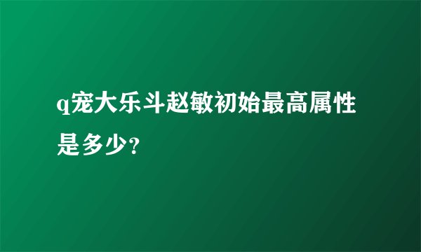 q宠大乐斗赵敏初始最高属性是多少？