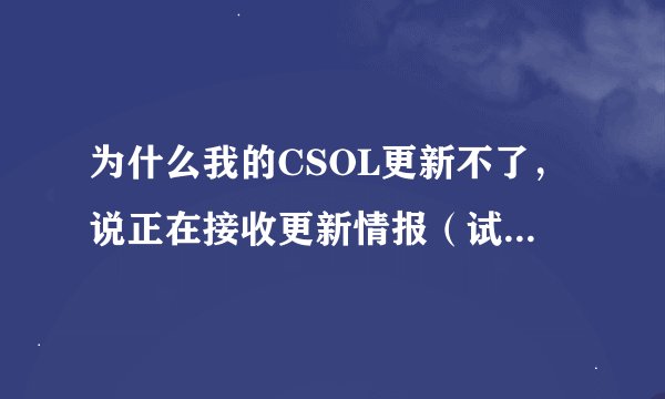 为什么我的CSOL更新不了，说正在接收更新情报（试图6）...发生致命错误，无发连接