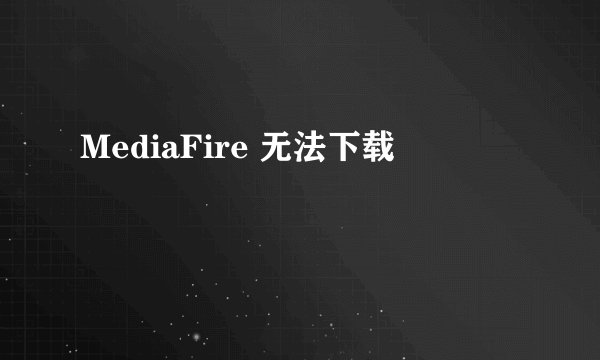 MediaFire 无法下载
