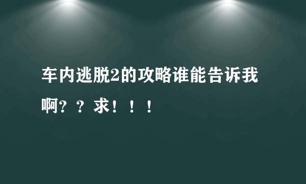 车内逃脱2的攻略谁能告诉我啊？？求！！！