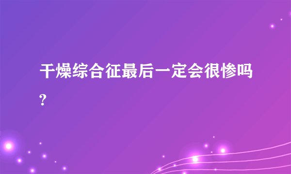 干燥综合征最后一定会很惨吗?