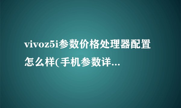 vivoz5i参数价格处理器配置怎么样(手机参数详情是什么)