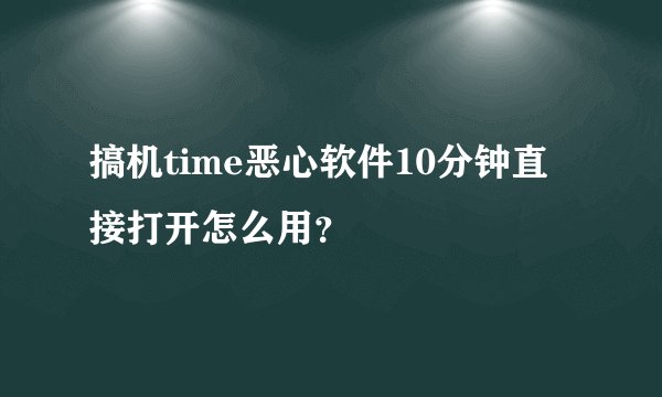 搞机time恶心软件10分钟直接打开怎么用？