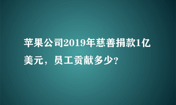 苹果公司2019年慈善捐款1亿美元，员工贡献多少？