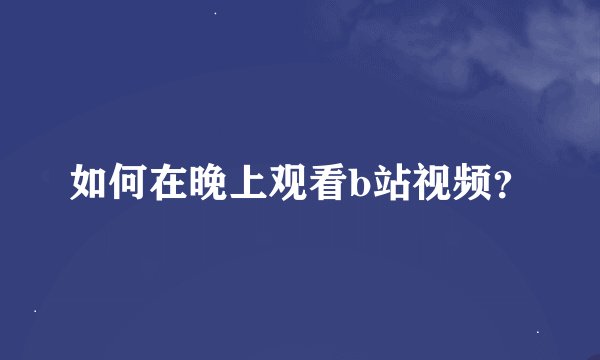 如何在晚上观看b站视频？