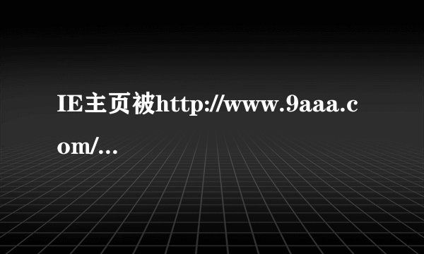 IE主页被http://www.9aaa.com/?0712强接.试了很多网上方法,不能解决.有没有实用的?