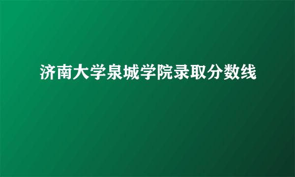 济南大学泉城学院录取分数线