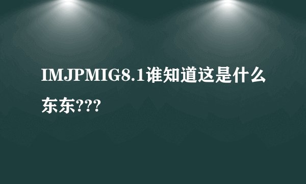 IMJPMIG8.1谁知道这是什么东东???