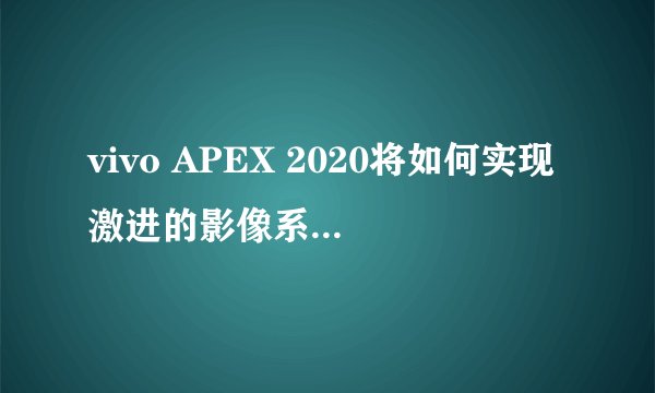 vivo APEX 2020将如何实现激进的影像系统和超稳微云台？