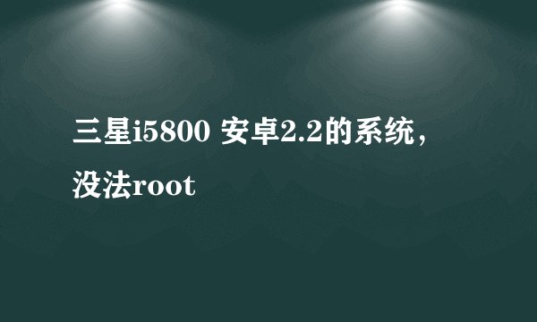 三星i5800 安卓2.2的系统，没法root