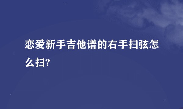 恋爱新手吉他谱的右手扫弦怎么扫?