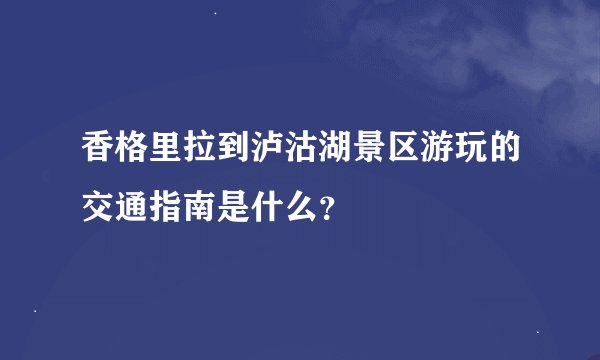 香格里拉到泸沽湖景区游玩的交通指南是什么？