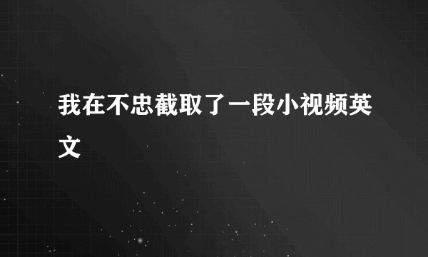 我在不忠截取了一段小视频英文
