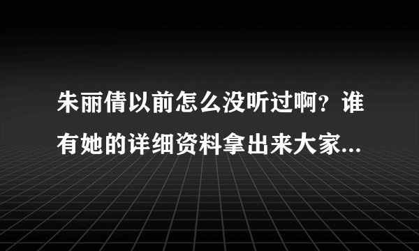 朱丽倩以前怎么没听过啊？谁有她的详细资料拿出来大家看看？谢谢了，大神帮忙啊