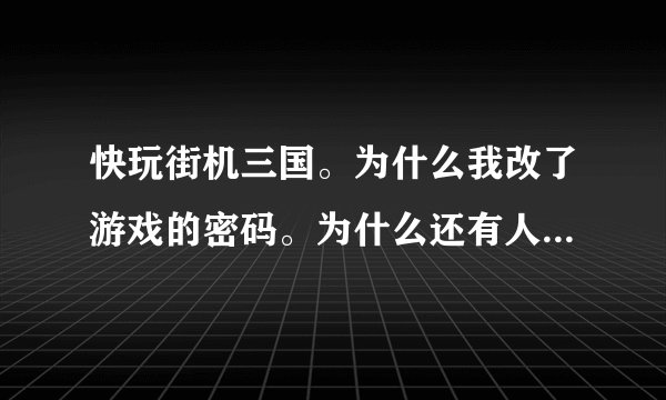 快玩街机三国。为什么我改了游戏的密码。为什么还有人能登陆上去。求解！！