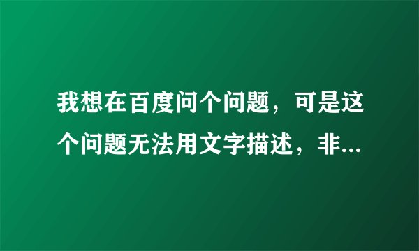 我想在百度问个问题，可是这个问题无法用文字描述，非常非常的纠结，怎么办？