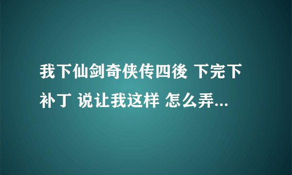 我下仙剑奇侠传四後 下完下补丁 说让我这样 怎么弄? 求解 …………