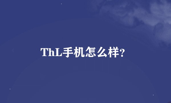 ThL手机怎么样？
