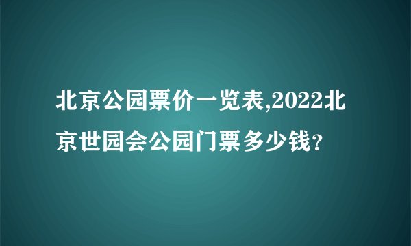 北京公园票价一览表,2022北京世园会公园门票多少钱？
