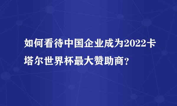 如何看待中国企业成为2022卡塔尔世界杯最大赞助商？