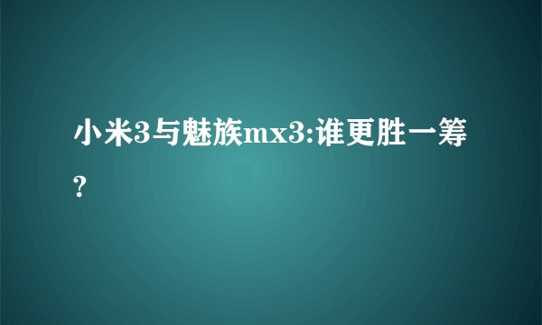 小米3与魅族mx3:谁更胜一筹?