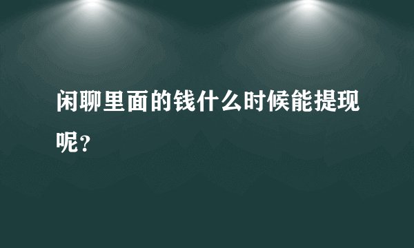 闲聊里面的钱什么时候能提现呢？