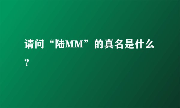 请问“陆MM”的真名是什么？