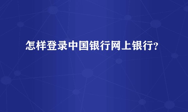 怎样登录中国银行网上银行？