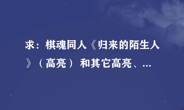 求：棋魂同人《归来的陌生人》（高亮） 和其它高亮、光亮文 拜托了^_^