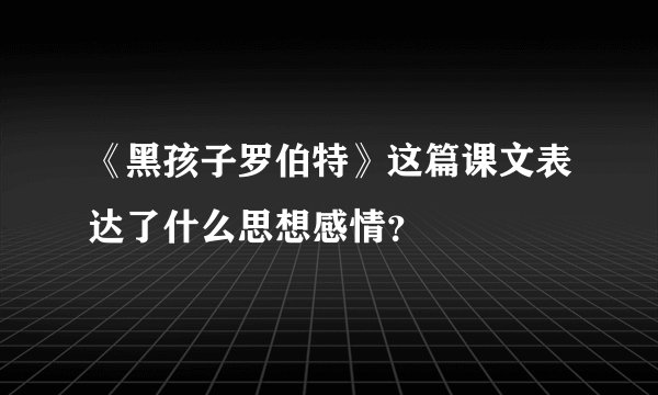 《黑孩子罗伯特》这篇课文表达了什么思想感情？