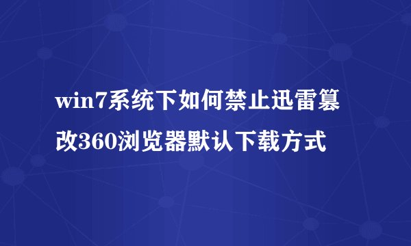 win7系统下如何禁止迅雷篡改360浏览器默认下载方式