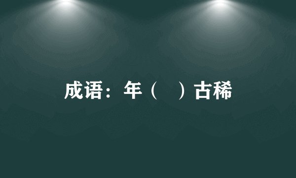 成语：年（  ）古稀