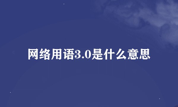 网络用语3.0是什么意思