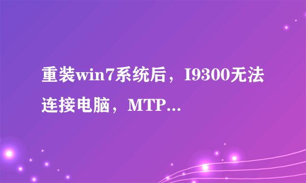 重装win7系统后，I9300无法连接电脑，MTP和三星安卓驱动安装失败，其他手机也无法连接，请问是什么原因