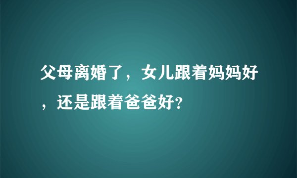 父母离婚了，女儿跟着妈妈好，还是跟着爸爸好？