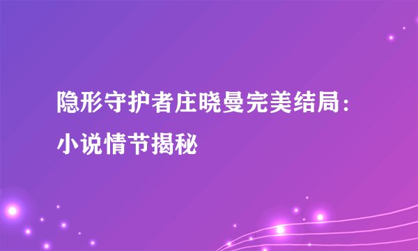 隐形守护者庄晓曼完美结局：小说情节揭秘