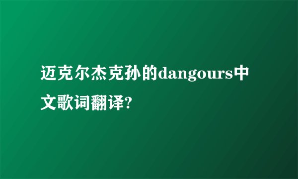 迈克尔杰克孙的dangours中文歌词翻译?