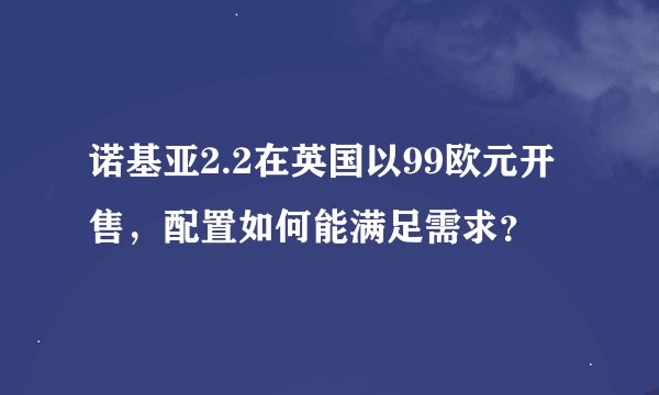 诺基亚2.2在英国以99欧元开售，配置如何能满足需求？