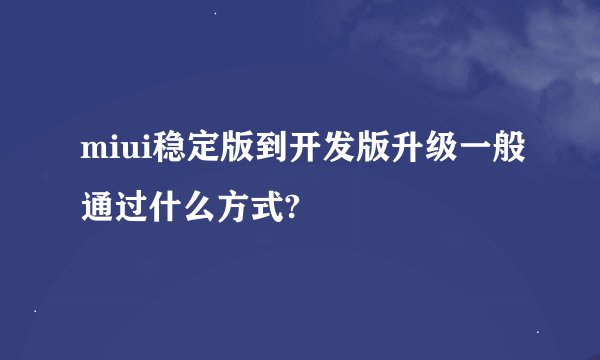 miui稳定版到开发版升级一般通过什么方式?