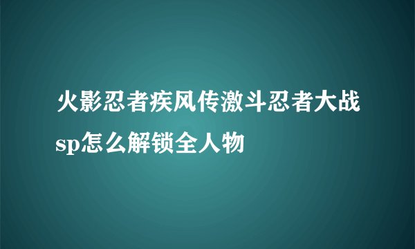 火影忍者疾风传激斗忍者大战sp怎么解锁全人物