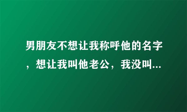 男朋友不想让我称呼他的名字，想让我叫他老公，我没叫出口，他是不是真生气了？