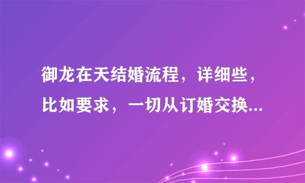 御龙在天结婚流程，详细些，比如要求，一切从订婚交换戒指那说起，然后详细介绍，并且需要钱的地方说明。