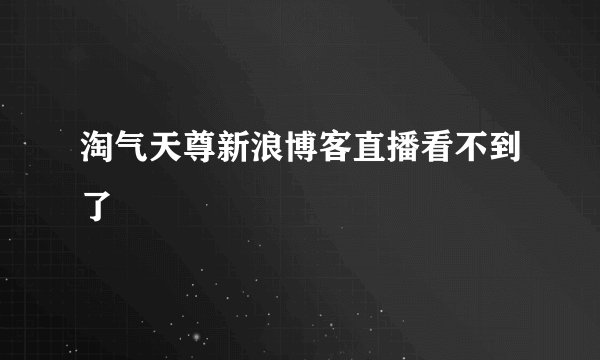 淘气天尊新浪博客直播看不到了
