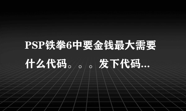PSP铁拳6中要金钱最大需要什么代码。。。发下代码并告诉下使用方法。。。金手指FC我已经下好 3Q~~~