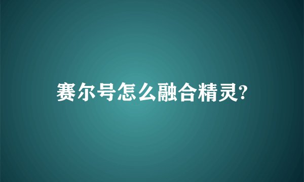 赛尔号怎么融合精灵?