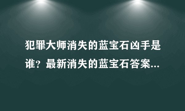 犯罪大师消失的蓝宝石凶手是谁？最新消失的蓝宝石答案解析过程