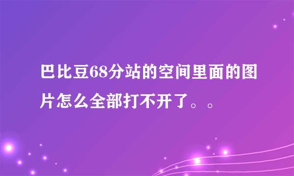 巴比豆68分站的空间里面的图片怎么全部打不开了。。